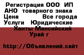 Регистрация ООО, ИП, АНО, товарного знака › Цена ­ 5 000 - Все города Услуги » Юридические   . Ханты-Мансийский,Урай г.